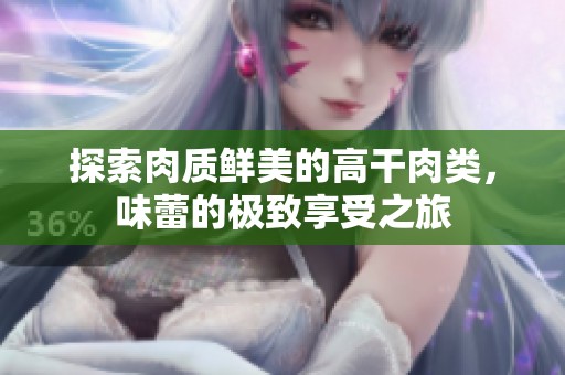 探索肉质鲜美的高干肉类，味蕾的极致享受之旅