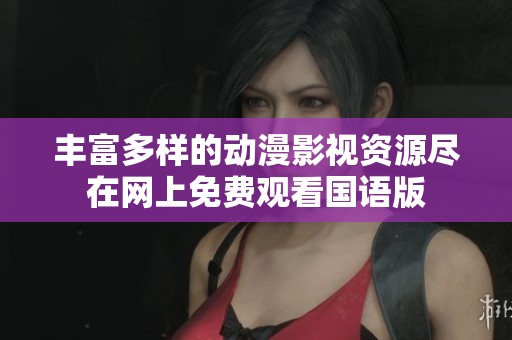丰富多样的动漫影视资源尽在网上免费观看国语版