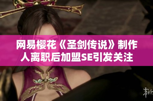 网易樱花《圣剑传说》制作人离职后加盟SE引发关注