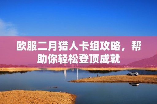 欧服二月猎人卡组攻略，帮助你轻松登顶成就