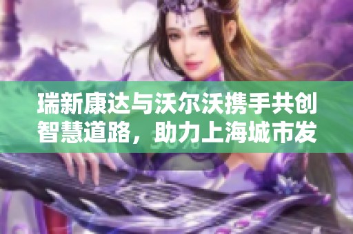 瑞新康达与沃尔沃携手共创智慧道路，助力上海城市发展