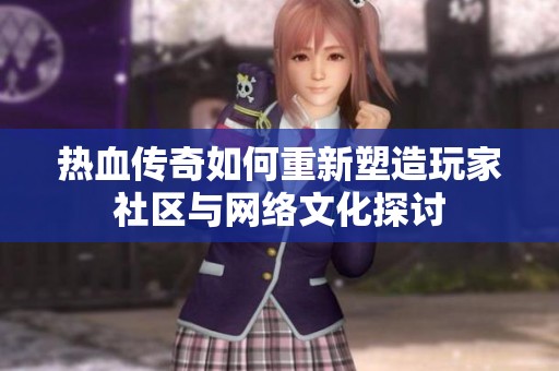 热血传奇如何重新塑造玩家社区与网络文化探讨
