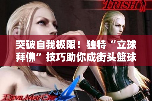 突破自我极限！独特“立球拜佛”技巧助你成街头篮球新星