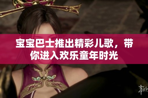 宝宝巴士推出精彩儿歌，带你进入欢乐童年时光
