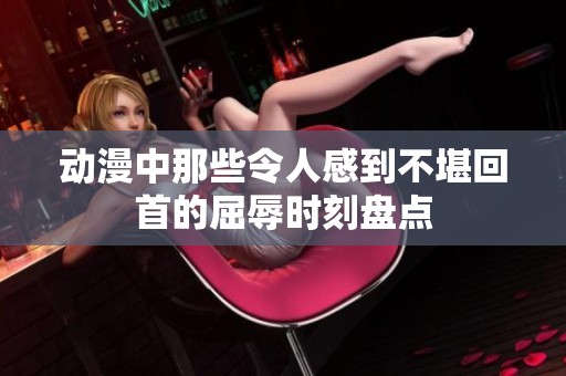 动漫中那些令人感到不堪回首的屈辱时刻盘点