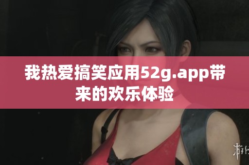我热爱搞笑应用52g.app带来的欢乐体验