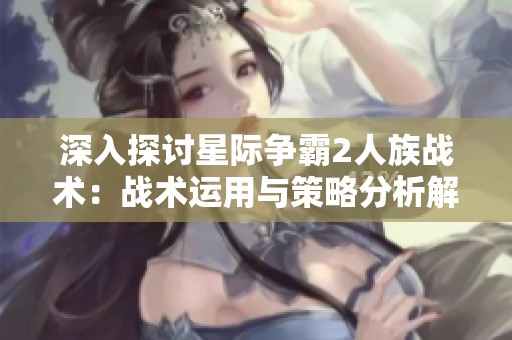 深入探讨星际争霸2人族战术：战术运用与策略分析解析