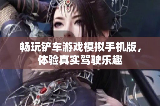 畅玩铲车游戏模拟手机版，体验真实驾驶乐趣