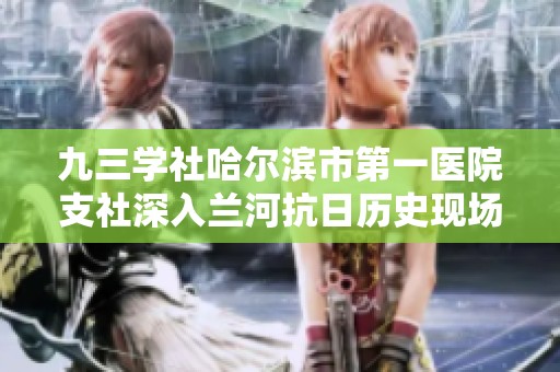 九三学社哈尔滨市第一医院支社深入兰河抗日历史现场参观学习活动