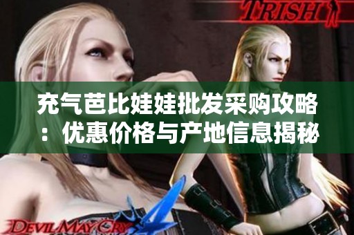 充气芭比娃娃批发采购攻略：优惠价格与产地信息揭秘