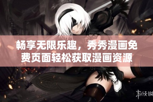 畅享无限乐趣，秀秀漫画免费页面轻松获取漫画资源