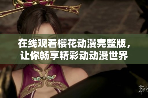 在线观看樱花动漫完整版，让你畅享精彩动动漫世界