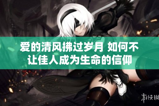 爱的清风拂过岁月 如何不让佳人成为生命的信仰
