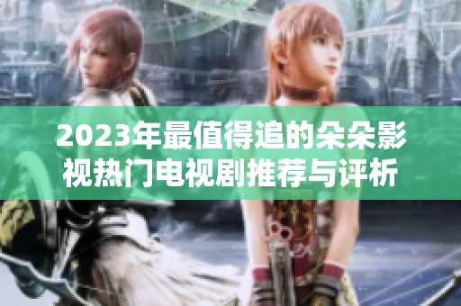 2023年最值得追的朵朵影视热门电视剧推荐与评析