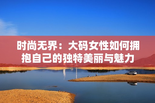 时尚无界：大码女性如何拥抱自己的独特美丽与魅力