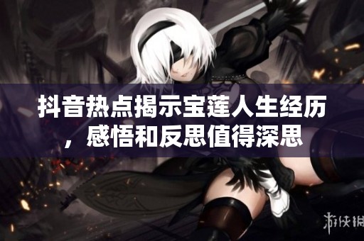 抖音热点揭示宝莲人生经历，感悟和反思值得深思