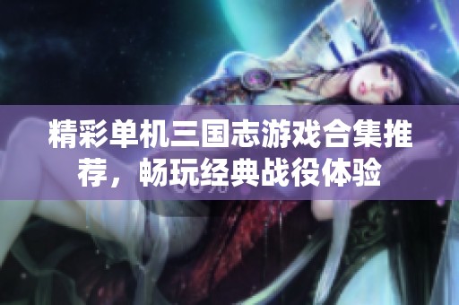 精彩单机三国志游戏合集推荐，畅玩经典战役体验