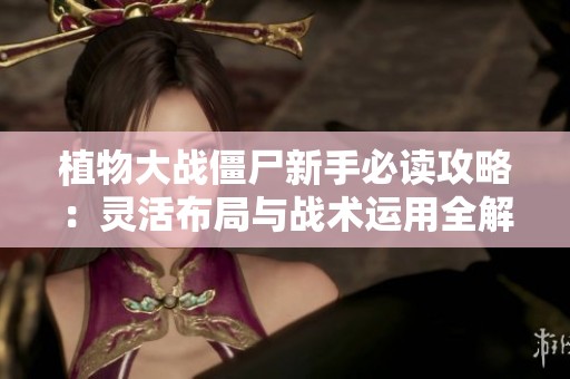 植物大战僵尸新手必读攻略：灵活布局与战术运用全解析
