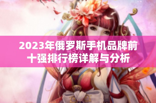 2023年俄罗斯手机品牌前十强排行榜详解与分析
