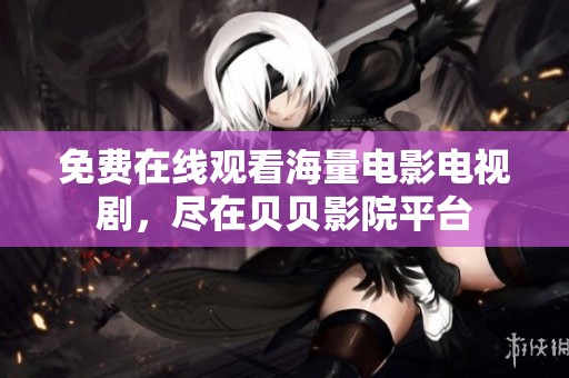 免费在线观看海量电影电视剧，尽在贝贝影院平台