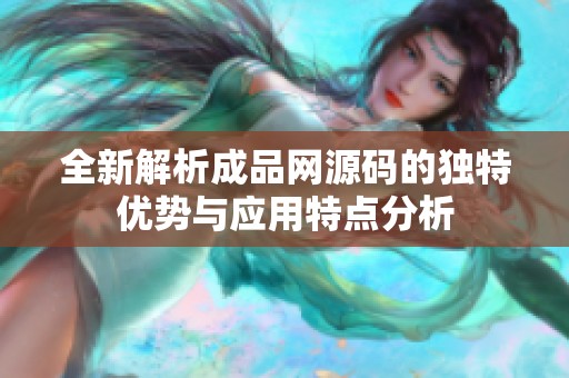 全新解析成品网源码的独特优势与应用特点分析