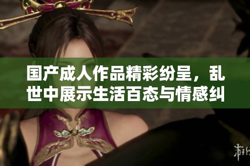 国产成人作品精彩纷呈，乱世中展示生活百态与情感纠葛
