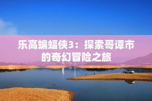 乐高蝙蝠侠3：探索哥谭市的奇幻冒险之旅