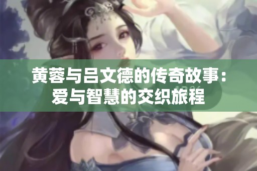 黄蓉与吕文德的传奇故事：爱与智慧的交织旅程