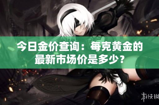 今日金价查询：每克黄金的最新市场价是多少？
