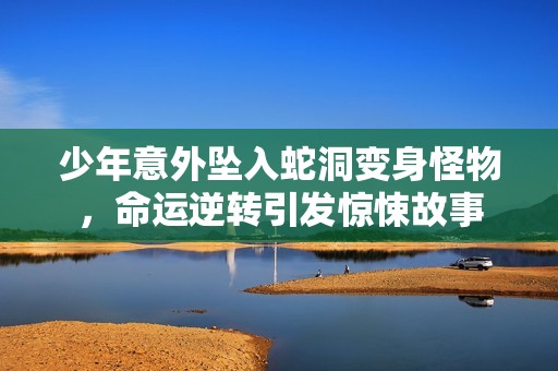 少年意外坠入蛇洞变身怪物，命运逆转引发惊悚故事