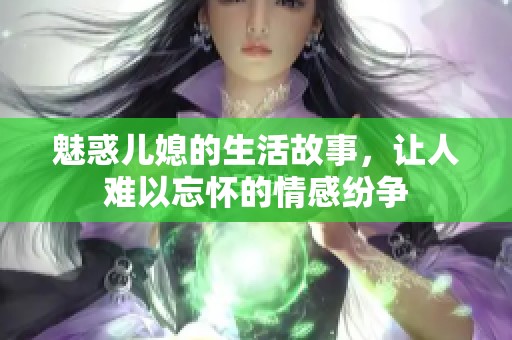魅惑儿媳的生活故事，让人难以忘怀的情感纷争