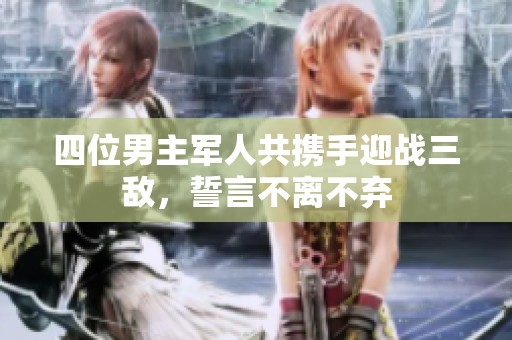 四位男主军人共携手迎战三敌，誓言不离不弃