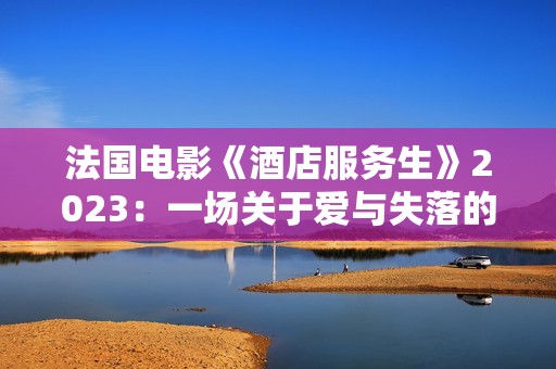 法国电影《酒店服务生》2023：一场关于爱与失落的迷人旅程