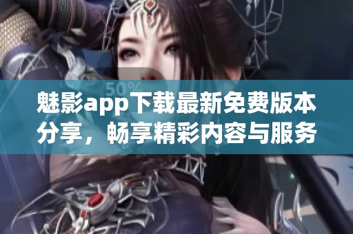 魅影app下载最新免费版本分享，畅享精彩内容与服务