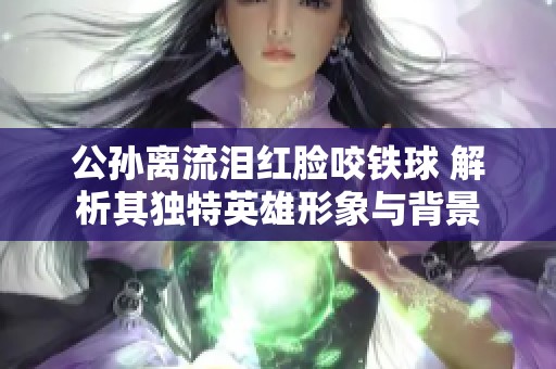 公孙离流泪红脸咬铁球 解析其独特英雄形象与背景