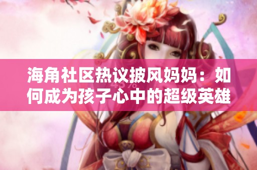 海角社区热议披风妈妈：如何成为孩子心中的超级英雄