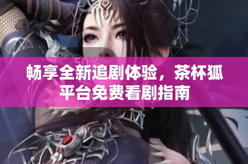 畅享全新追剧体验，茶杯狐平台免费看剧指南