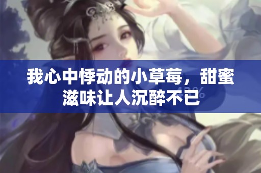 我心中悸动的小草莓，甜蜜滋味让人沉醉不已