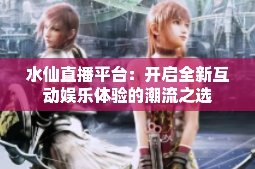 水仙直播平台：开启全新互动娱乐体验的潮流之选