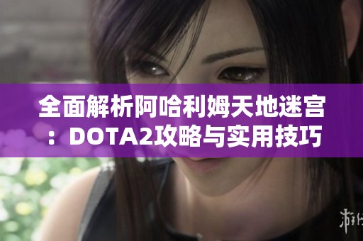 全面解析阿哈利姆天地迷宫：DOTA2攻略与实用技巧全攻略
