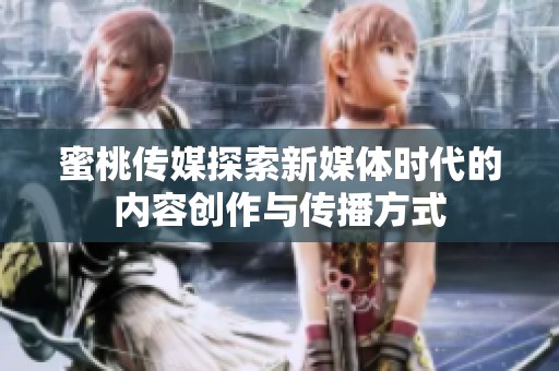 蜜桃传媒探索新媒体时代的内容创作与传播方式