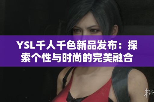 YSL千人千色新品发布：探索个性与时尚的完美融合