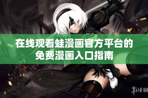 在线观看蛙漫画官方平台的免费漫画入口指南