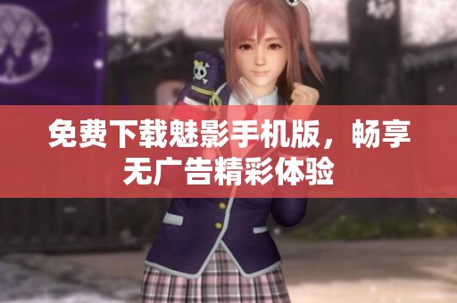 免费下载魅影手机版，畅享无广告精彩体验