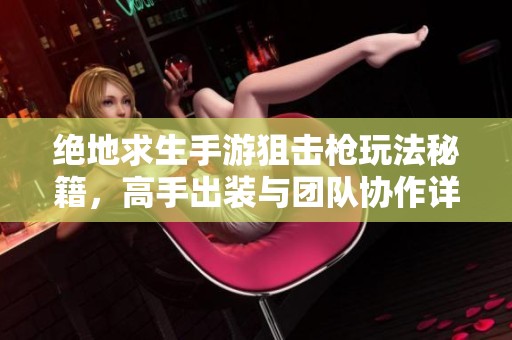 绝地求生手游狙击枪玩法秘籍，高手出装与团队协作详解