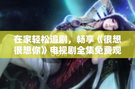 在家轻松追剧，畅享《很想很想你》电视剧全集免费观看方法