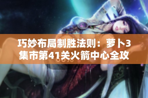 巧妙布局制胜法则：萝卜3集市第41关火箭中心全攻略