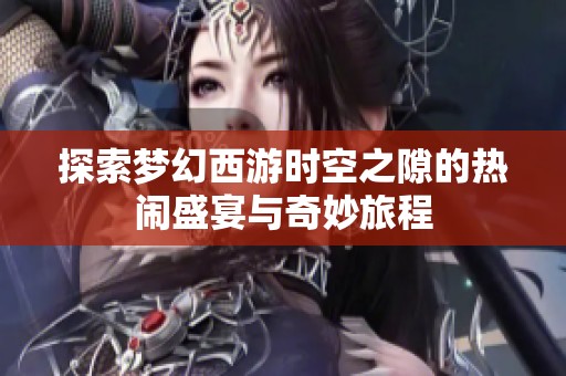 探索梦幻西游时空之隙的热闹盛宴与奇妙旅程
