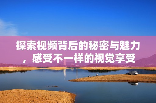 探索视频背后的秘密与魅力，感受不一样的视觉享受
