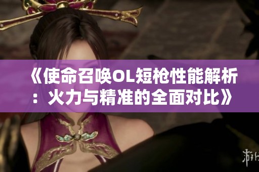《使命召唤OL短枪性能解析：火力与精准的全面对比》
